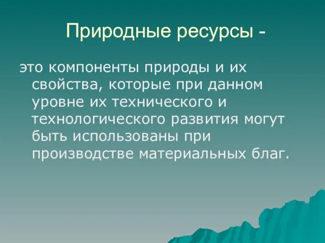 Природные ресурсы - это компоненты природы и их свойства, которые при