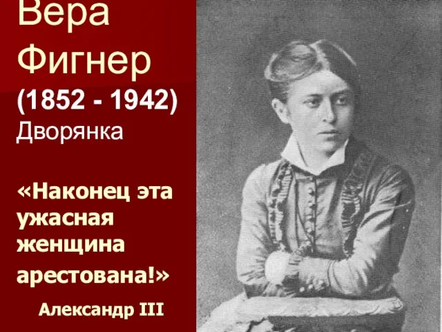 Вера Фигнер (1852 - 1942) Дворянка «Наконец эта ужасная женщина арестована!» Александр ІІІ