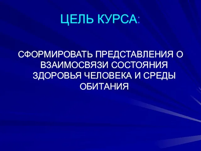 ЦЕЛЬ КУРСА: СФОРМИРОВАТЬ ПРЕДСТАВЛЕНИЯ О ВЗАИМОСВЯЗИ СОСТОЯНИЯ ЗДОРОВЬЯ ЧЕЛОВЕКА И СРЕДЫ ОБИТАНИЯ