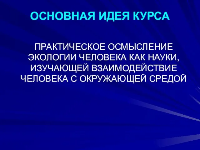 ОСНОВНАЯ ИДЕЯ КУРСА ПРАКТИЧЕСКОЕ ОСМЫСЛЕНИЕ ЭКОЛОГИИ ЧЕЛОВЕКА КАК НАУКИ, ИЗУЧАЮЩЕЙ ВЗАИМОДЕЙСТВИЕ ЧЕЛОВЕКА С ОКРУЖАЮЩЕЙ СРЕДОЙ