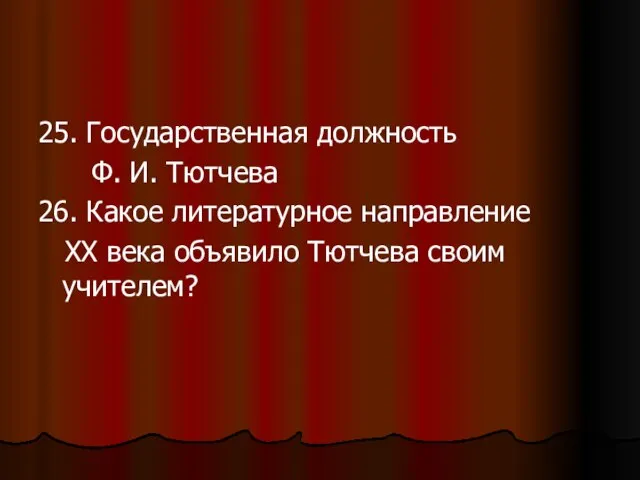 25. Государственная должность Ф. И. Тютчева 26. Какое литературное направление ХХ века объявило Тютчева своим учителем?