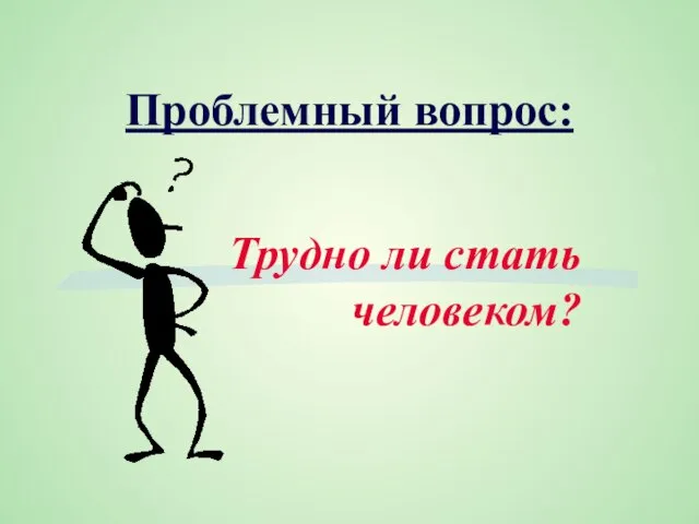 Проблемный вопрос: Трудно ли стать человеком?