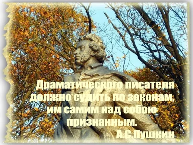 Драматического писателя должно судить по законам, им самим над собою признанным. А.С.Пушкин