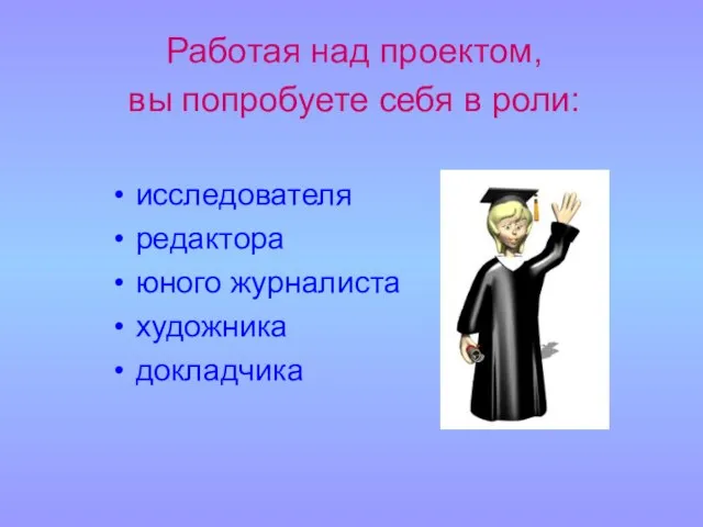 Работая над проектом, вы попробуете себя в роли: исследователя редактора юного журналиста художника докладчика