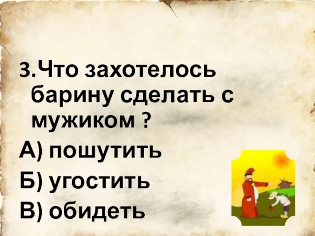 3.Что захотелось барину сделать с мужиком ? А) пошутить Б) угостить В) обидеть