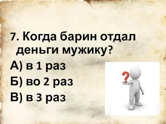 7. Когда барин отдал деньги мужику? А) в 1 раз Б)