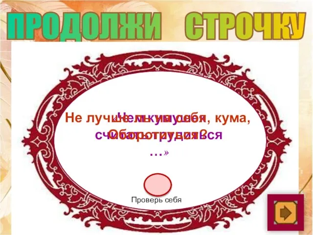 ПРОДОЛЖИ СТРОЧКУ «Чем кумушек считать трудиться …» Не лучше ль на себя, кума, Оборотиться? Проверь себя