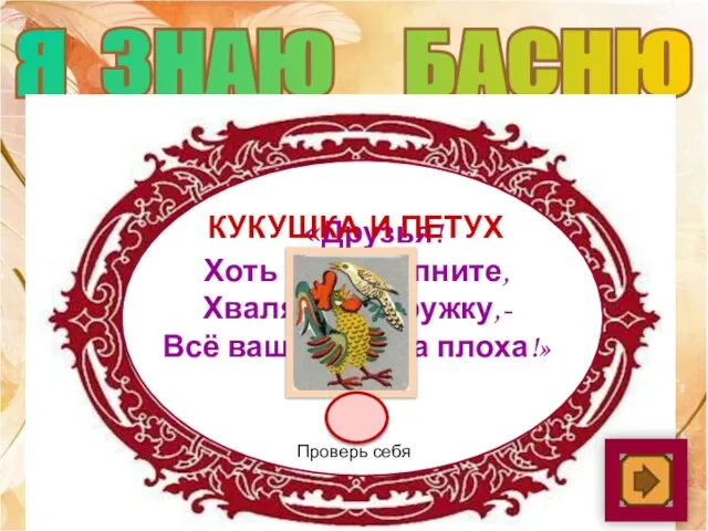 Я ЗНАЮ БАСНЮ «Друзья! Хоть вы охрипните, Хваля друг дружку,- Всё