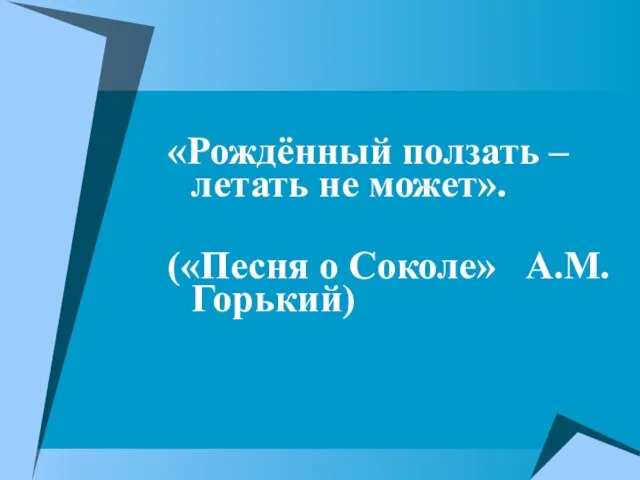 «Рождённый ползать – летать не может». («Песня о Соколе» А.М.Горький)