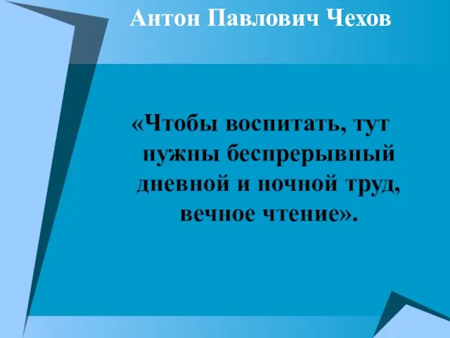 Антон Павлович Чехов «Чтобы воспитать, тут нужны беспрерывный дневной и ночной труд, вечное чтение».