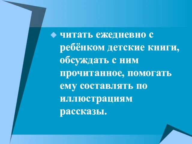 читать ежедневно с ребёнком детские книги, обсуждать с ним прочитанное, помогать ему составлять по иллюстрациям рассказы.