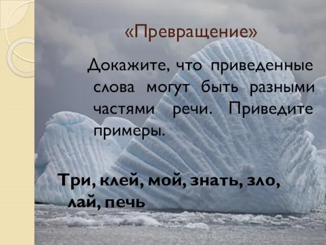 «Превращение» Докажите, что приведенные слова могут быть разными частями речи. Приведите