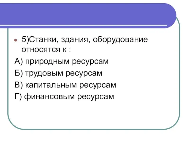 5)Станки, здания, оборудование относятся к : А) природным ресурсам Б) трудовым