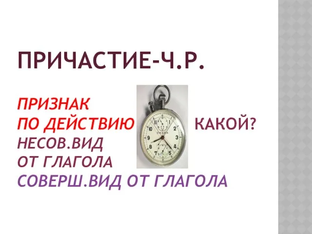 ПРИЧАСТИЕ-Ч.Р. ПРИЗНАК ПО ДЕЙСТВИЮ КАКОЙ? НЕСОВ.ВИД ОТ ГЛАГОЛА СОВЕРШ.ВИД ОТ ГЛАГОЛА