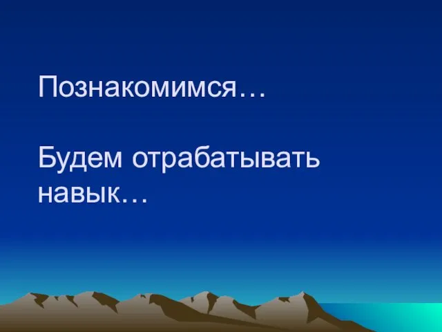 Познакомимся… Будем отрабатывать навык…