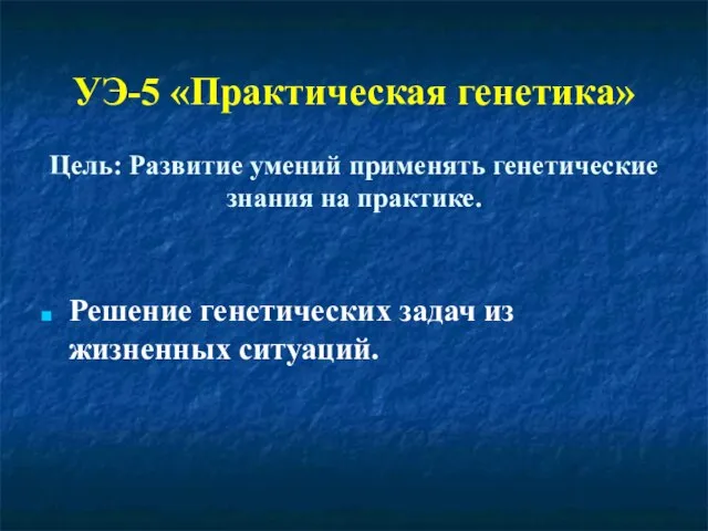 УЭ-5 «Практическая генетика» Цель: Развитие умений применять генетические знания на практике.