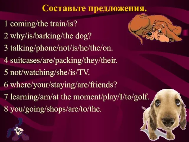 Составьте предложения. 1 coming/the train/is? 2 why/is/barking/the dog? 3 talking/phone/not/is/he/the/on. 4