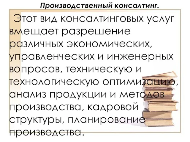 Производственный консалтинг. Этот вид консалтинговых услуг вмещает разрешение различных экономических, управленческих