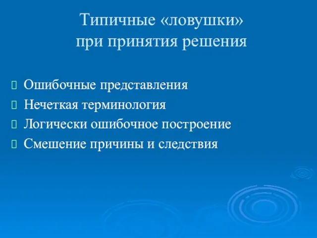 Типичные «ловушки» при принятия решения Ошибочные представления Нечеткая терминология Логически ошибочное построение Смешение причины и следствия