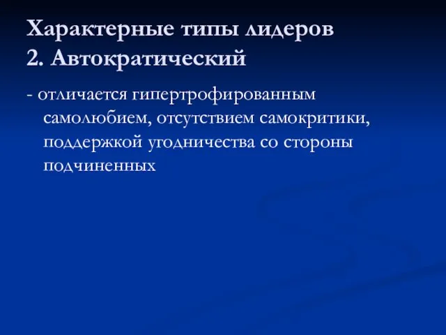 Характерные типы лидеров 2. Автократический - отличается гипертрофированным самолюбием, отсутствием самокритики, поддержкой угодничества со стороны подчиненных