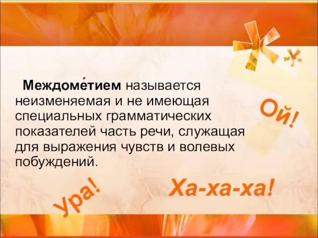 Междоме́тием называется неизменяемая и не имеющая специальных грамматических показателей часть речи,