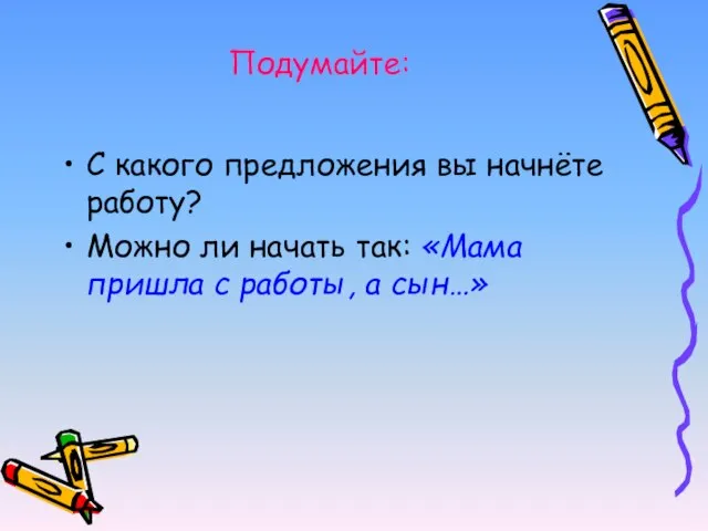 Подумайте: С какого предложения вы начнёте работу? Можно ли начать так: