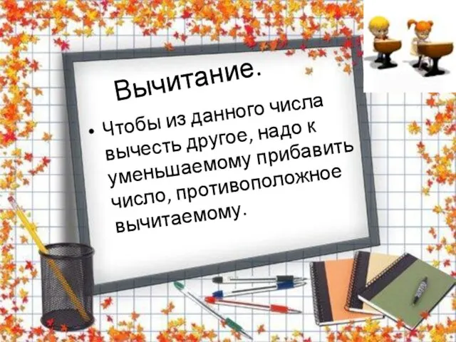 Вычитание. Чтобы из данного числа вычесть другое, надо к уменьшаемому прибавить число, противоположное вычитаемому.