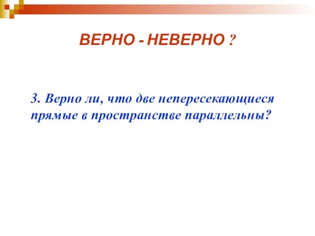 ВЕРНО - НЕВЕРНО ? 3. Верно ли, что две непересекающиеся прямые в пространстве параллельны?