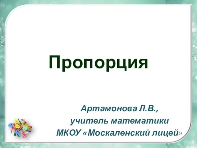 Пропорция Артамонова Л.В., учитель математики МКОУ «Москаленский лицей»