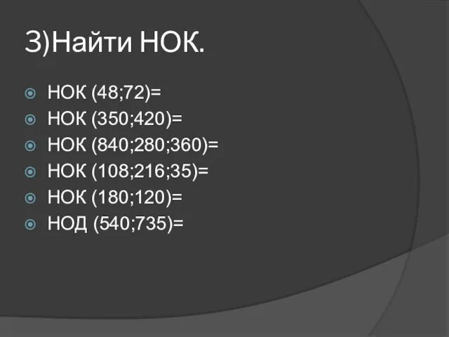 3)Найти НОК. НОК (48;72)= НОК (350;420)= НОК (840;280;360)= НОК (108;216;35)= НОК (180;120)= НОД (540;735)=