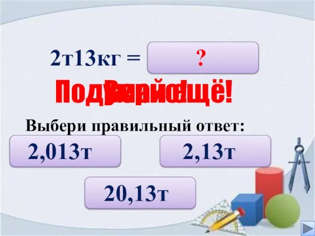 2т13кг = 2,13т 2,013т 20,13т ? Верно! Подумай ещё! Выбери правильный ответ: