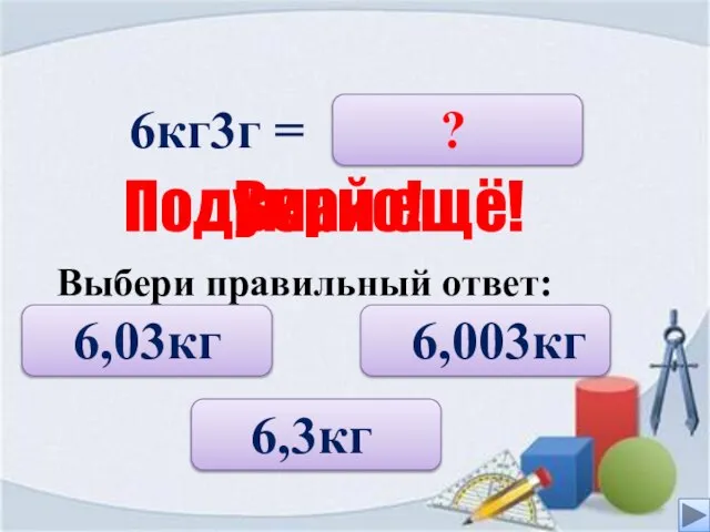 6кг3г = 6,03кг 6,003кг 6,3кг ? Верно! Подумай ещё! Выбери правильный ответ: