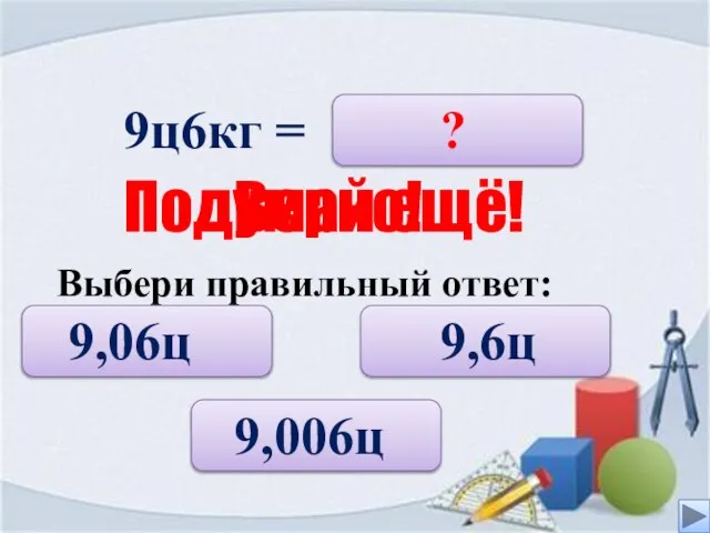 9ц6кг = 9,006ц ? Верно! Подумай ещё! Выбери правильный ответ: 9,6ц 9,06ц