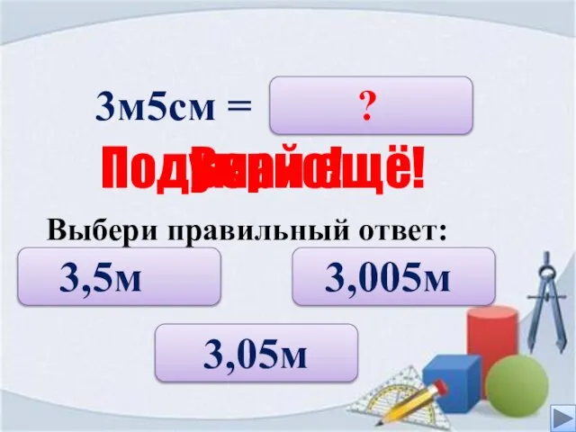 3м5см = 3,5м 3,05м 3,005м ? Верно! Подумай ещё! Выбери правильный ответ: