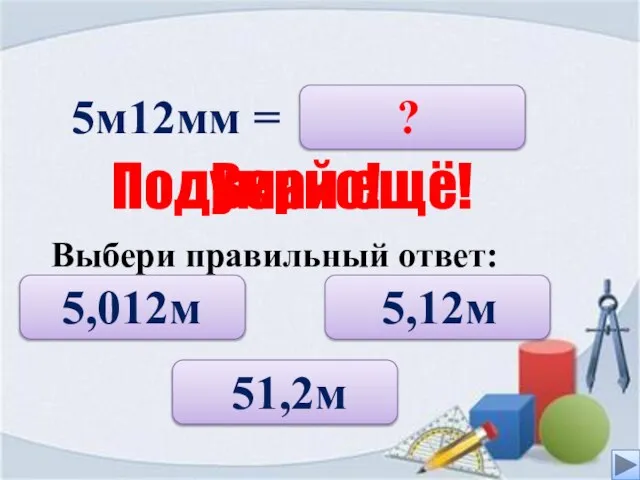 5м12мм = 5,12м 5,012м 51,2м ? Верно! Подумай ещё! Выбери правильный ответ: