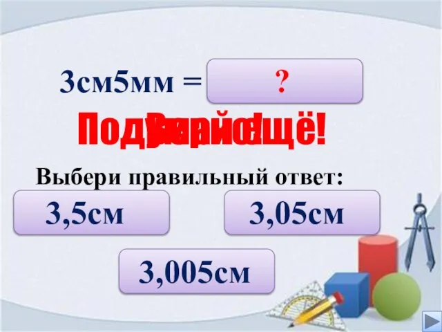 3см5мм = 3,5cм 3,005cм ? Верно! Подумай ещё! Выбери правильный ответ: 3,05cм