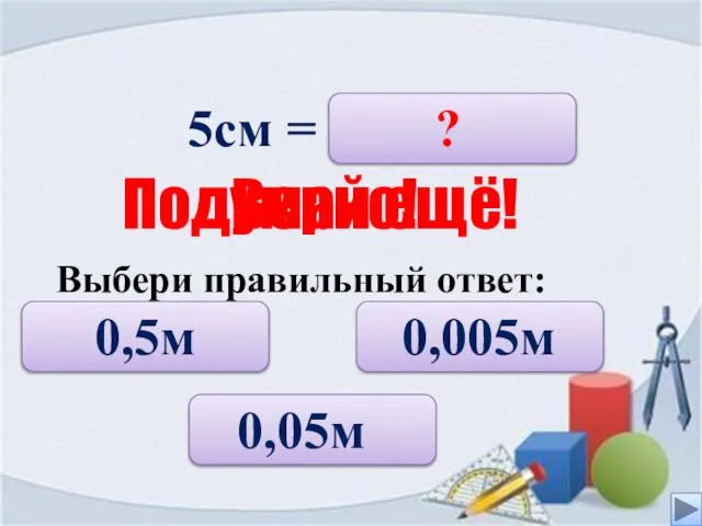 5см = 0,5м 0,05м 0,005м ? Верно! Подумай ещё! Выбери правильный ответ: