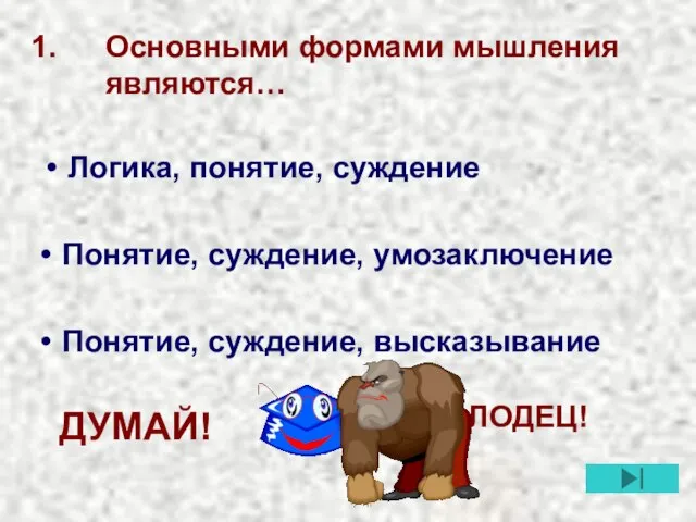 Основными формами мышления являются… Понятие, суждение, высказывание Понятие, суждение, умозаключение Логика, понятие, суждение МОЛОДЕЦ! ДУМАЙ!