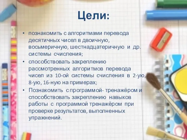 Цели: познакомить с алгоритмами перевода десятичных чисел в двоичную, восьмеричную, шестнадцатеричную