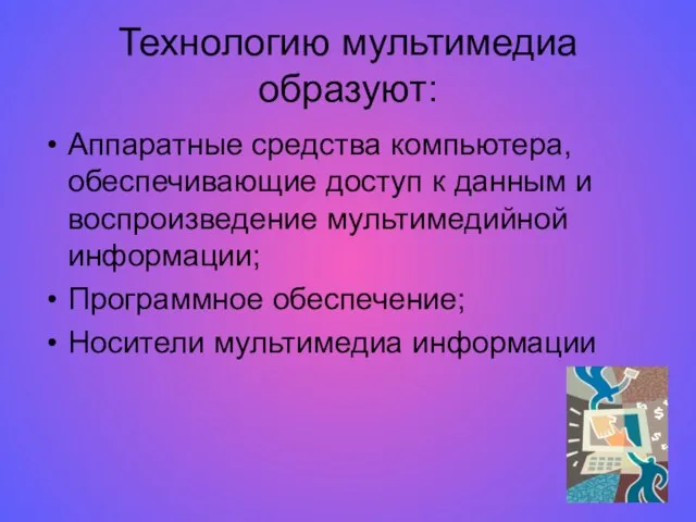 Технологию мультимедиа образуют: Аппаратные средства компьютера, обеспечивающие доступ к данным и