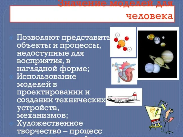 Значение моделей для человека Позволяют представить объекты и процессы, недоступные для