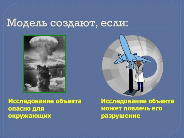 Модель создают, если: Исследование объекта опасно для окружающих Исследование объекта может повлечь его разрушение