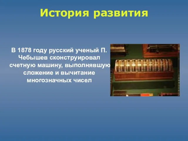 История развития В 1878 году русский ученый П.Чебышев сконструировал счетную машину,