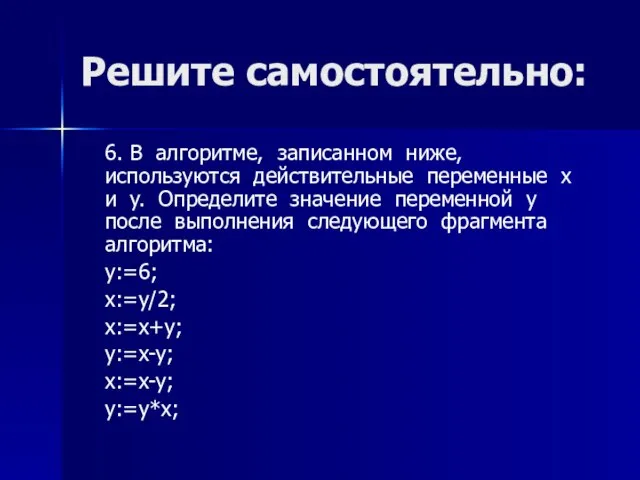 Решите самостоятельно: 6. В алгоритме, записанном ниже, используются действительные переменные x