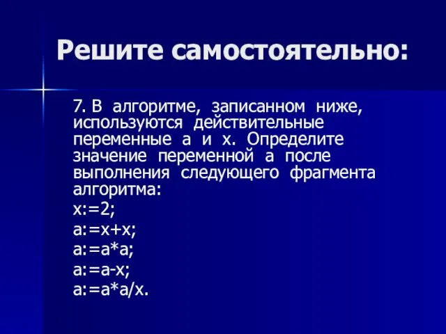 Решите самостоятельно: 7. В алгоритме, записанном ниже, используются действительные переменные a