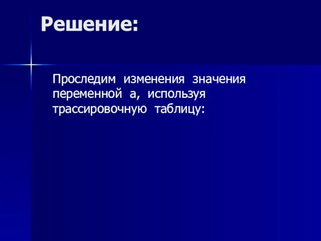 Решение: Проследим изменения значения переменной а, используя трассировочную таблицу: