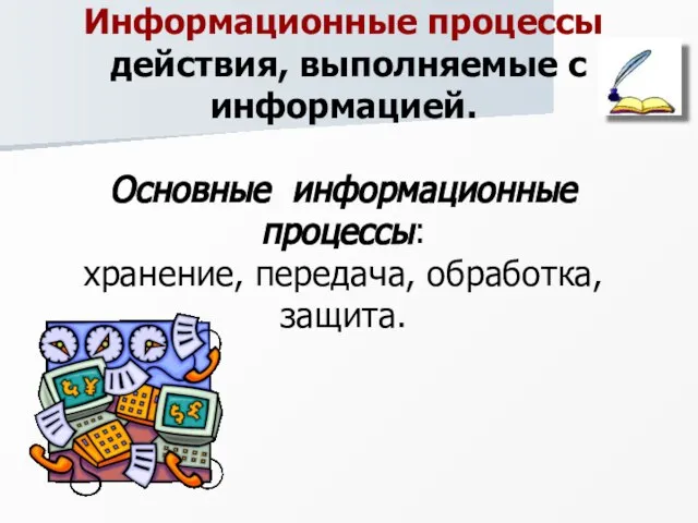 Информационные процессы действия, выполняемые с информацией. Основные информационные процессы: хранение, передача, обработка, защита.