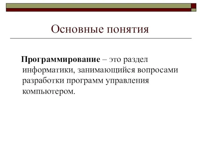 Основные понятия Программирование – это раздел информатики, занимающийся вопросами разработки программ управления компьютером.