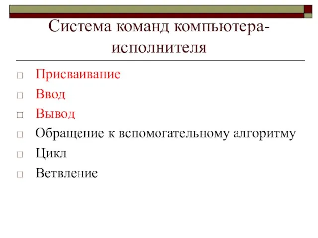 Система команд компьютера-исполнителя Присваивание Ввод Вывод Обращение к вспомогательному алгоритму Цикл Ветвление