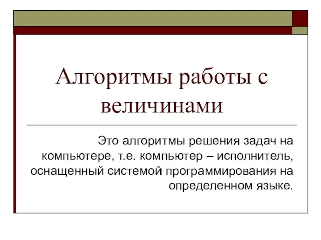 Алгоритмы работы с величинами Это алгоритмы решения задач на компьютере, т.е.